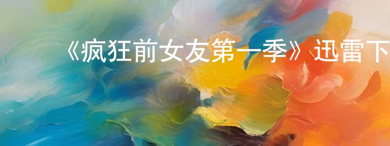 ﻿陈春媚发布﻿《疯狂前女友第一季》迅雷下载/在线观看-都市情感-美剧天堂